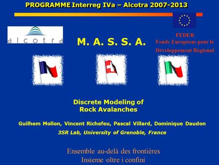 PROGRAMME Interreg IVa – Alcotra 2007-2013 PROGRAMME Interreg IVa – Alcotra 2007-2013 M. A. S. S. A. Discrete Modeling of Rock Avalanches FEDER Fonds Européens.