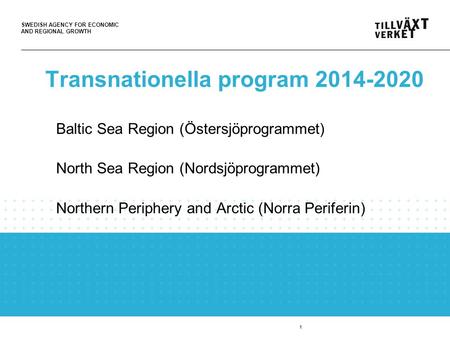 SWEDISH AGENCY FOR ECONOMIC AND REGIONAL GROWTH 1 Transnationella program 2014-2020 Baltic Sea Region (Östersjöprogrammet) North Sea Region (Nordsjöprogrammet)