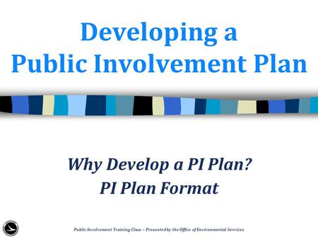 Developing a Public Involvement Plan Why Develop a PI Plan? PI Plan Format Public Involvement Training Class – Presented by the Office of Environmental.