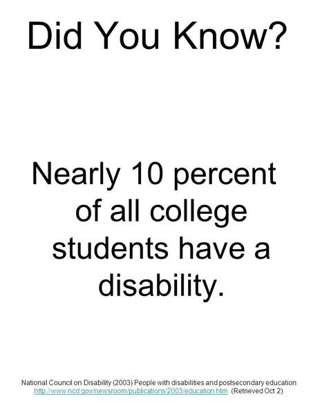 Did You Know? Nearly 10 percent of all college students have a disability. National Council on Disability (2003) People with disabilities and postsecondary.