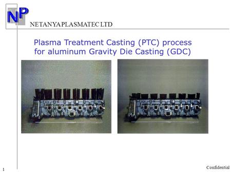 NETANYA PLASMATEC LTD Confidential 1 Plasma Treatment Casting (PTC) process for aluminum Gravity Die Casting (GDC)