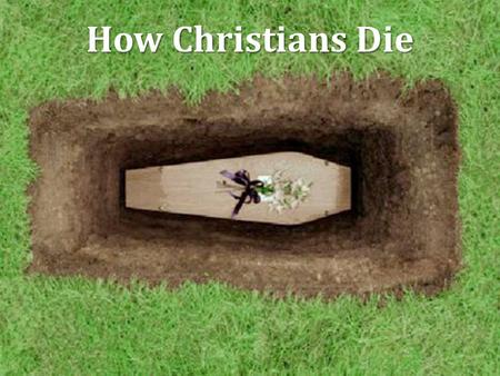 How Christians Die. Facing Death How we face death makes a statement about how we choose to live, Heb. 11:35 It was said of early Christians… “And if.