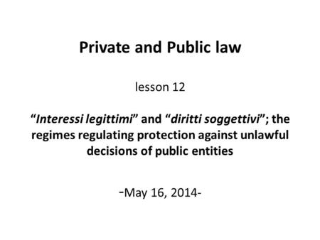 Private and Public law lesson 12 “Interessi legittimi” and “diritti soggettivi”; the regimes regulating protection against unlawful decisions of public.