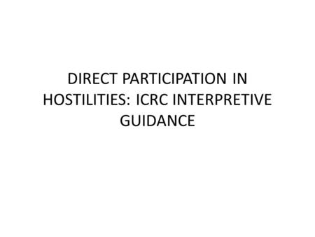 DIRECT PARTICIPATION IN HOSTILITIES: ICRC INTERPRETIVE GUIDANCE