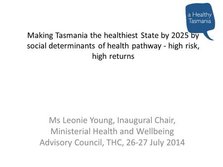 Making Tasmania the healthiest State by 2025 by social determinants of health pathway - high risk, high returns Ms Leonie Young, Inaugural Chair, Ministerial.