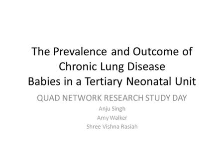 The Prevalence and Outcome of Chronic Lung Disease Babies in a Tertiary Neonatal Unit QUAD NETWORK RESEARCH STUDY DAY Anju Singh Amy Walker Shree Vishna.