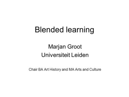 Blended learning Marjan Groot Universiteit Leiden Chair BA Art History and MA Arts and Culture.