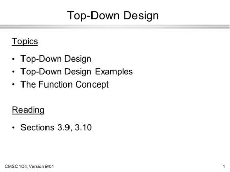 CMSC 104, Version 9/011 Top-Down Design Topics Top-Down Design Top-Down Design Examples The Function Concept Reading Sections 3.9, 3.10.