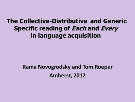 The Collective-Distributive and Generic Specific reading of Each and Every in language acquisition Rama Novogrodsky and Tom Roeper Amherst, 2012.