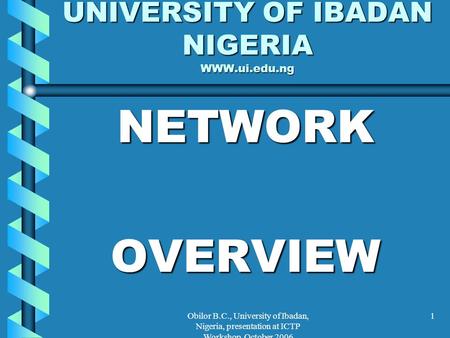 Obilor B.C., University of Ibadan, Nigeria, presentation at ICTP Workshop, October 2006 1 UNIVERSITY OF IBADAN NIGERIA WWW.ui.edu.ng NETWORKOVERVIEW.