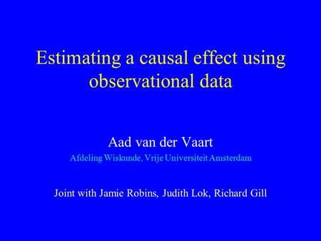 Estimating a causal effect using observational data Aad van der Vaart Afdeling Wiskunde, Vrije Universiteit Amsterdam Joint with Jamie Robins, Judith Lok,