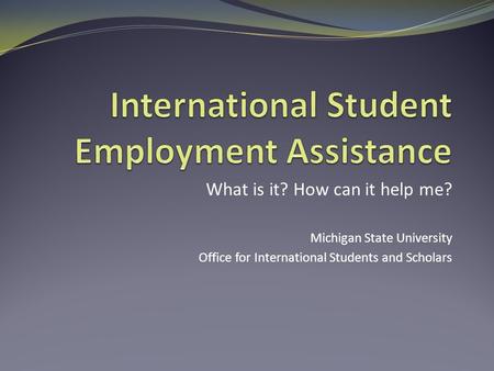 What is it? How can it help me? Michigan State University Office for International Students and Scholars.