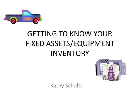 GETTING TO KNOW YOUR FIXED ASSETS/EQUIPMENT INVENTORY Kathy Schultz.