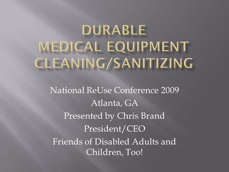 National ReUse Conference 2009 Atlanta, GA Presented by Chris Brand President/CEO Friends of Disabled Adults and Children, Too!