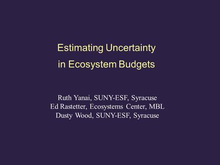 Estimating Uncertainty in Ecosystem Budgets Ruth Yanai, SUNY-ESF, Syracuse Ed Rastetter, Ecosystems Center, MBL Dusty Wood, SUNY-ESF, Syracuse.