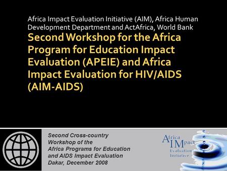 Second Cross-country Workshop of the Africa Programs for Education and AIDS Impact Evaluation Dakar, December 2008 Africa Impact Evaluation Initiative.