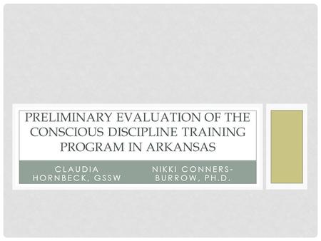 CLAUDIA HORNBECK, GSSW PRELIMINARY EVALUATION OF THE CONSCIOUS DISCIPLINE TRAINING PROGRAM IN ARKANSAS NIKKI CONNERS- BURROW, PH.D.