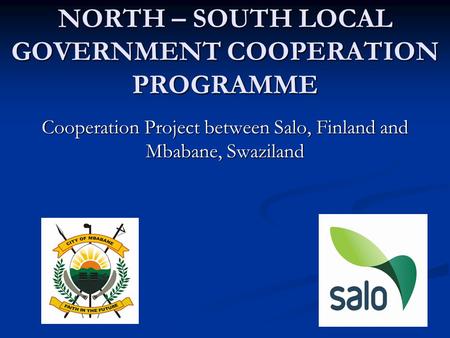 NORTH – SOUTH LOCAL GOVERNMENT COOPERATION PROGRAMME Cooperation Project between Salo, Finland and Mbabane, Swaziland.