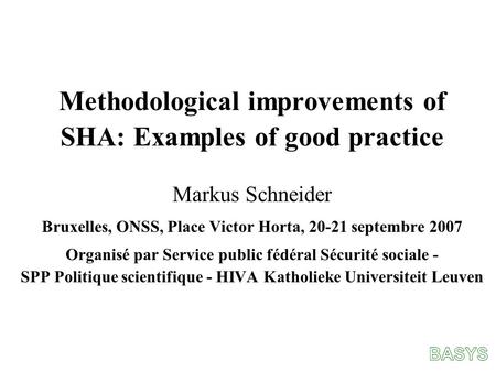 Methodological improvements of SHA: Examples of good practice Markus Schneider Bruxelles, ONSS, Place Victor Horta, 20-21 septembre 2007 Organisé par Service.