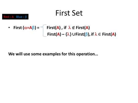 First Set First (  =A  ) = First(A), if ∉ First(A) First(A) – { } ∪ First(  ), if ∈ First(A) We will use some examples for this operation… Red : A Blue.