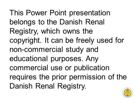 This Power Point presentation belongs to the Danish Renal Registry, which owns the copyright. It can be freely used for non-commercial study and educational.