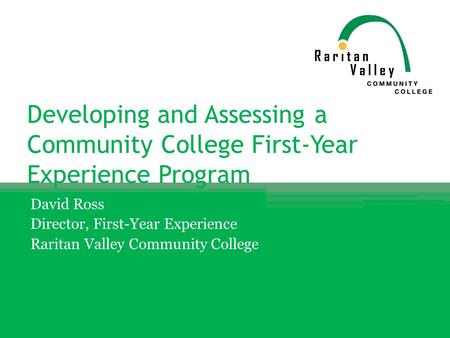 Developing and Assessing a Community College First-Year Experience Program David Ross Director, First-Year Experience Raritan Valley Community College.