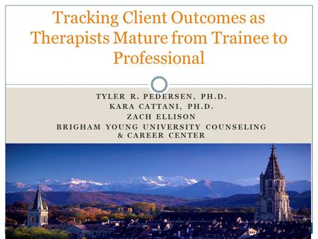 TYLER R. PEDERSEN, PH.D. KARA CATTANI, PH.D. ZACH ELLISON BRIGHAM YOUNG UNIVERSITY COUNSELING & CAREER CENTER Tracking Client Outcomes as Therapists Mature.