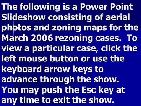 The following is a Power Point Slideshow consisting of aerial photos and zoning maps for the March 2006 rezoning cases. To view a particular case, click.