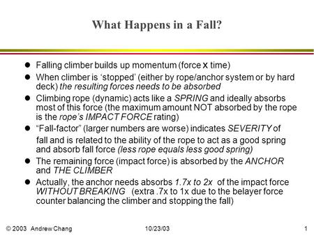 © 2003 Andrew Chang10/23/031 What Happens in a Fall? lFalling climber builds up momentum (force x time) lWhen climber is ‘stopped’ (either by rope/anchor.