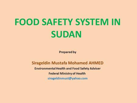 FOOD SAFETY SYSTEM IN SUDAN Prepared by Sirageldin Mustafa Mohamed AHMED Environmental Health and Food Safety Adviser Federal Ministry of Health