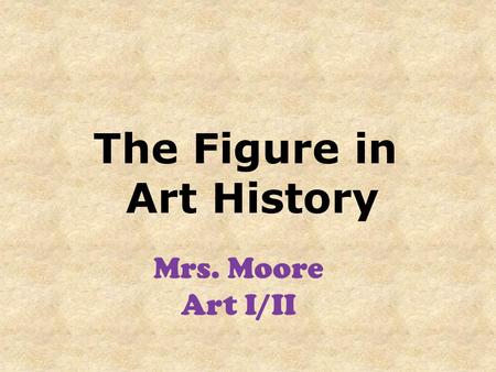 The Figure in Art History Mrs. Moore Art I/II. Objectives: Students will recognize the progression of proportions in the human figure through history.