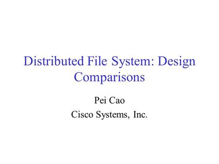 Distributed File System: Design Comparisons Pei Cao Cisco Systems, Inc.