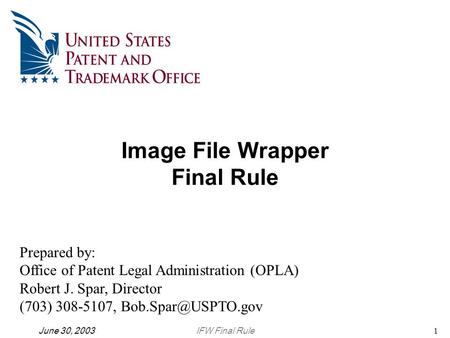 IFW Final RuleJune 30, 20031 Image File Wrapper Final Rule Prepared by: Office of Patent Legal Administration (OPLA) Robert J. Spar, Director (703) 308-5107,