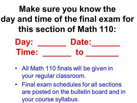 Make sure you know the day and time of the final exam for this section of Math 110: Day: ______ Date:______ Time: ______ to _______ All Math 110.