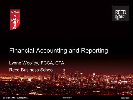 BUSINESS WITH CONFIDENCEicaew.com © ICAEW 2014 Lynne Woolley, FCCA, CTA Reed Business School Financial Accounting and Reporting.