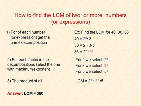 How to find the LCM of two or more numbers (or expressions) Ex: Find the LCM for 40, 30, 36 40 = 23 23 3 30 = 2 35 36 = 2 2 3232 For 2 we select 2323 For.