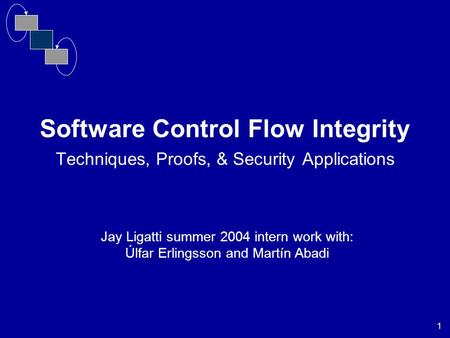 1 Software Control Flow Integrity Techniques, Proofs, & Security Applications Jay Ligatti summer 2004 intern work with: Úlfar Erlingsson and Martín Abadi.