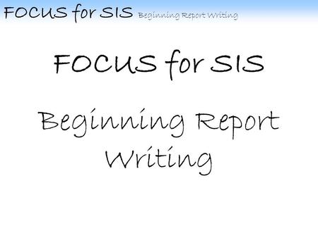 FOCUS for SIS Beginning Report Writing FOCUS for SIS Beginning Report Writing.