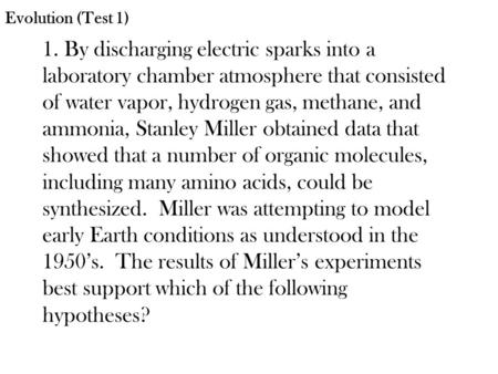 Evolution (Test 1) 1. By discharging electric sparks into a laboratory chamber atmosphere that consisted of water vapor, hydrogen gas, methane, and ammonia,