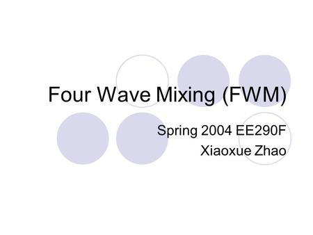 Four Wave Mixing (FWM) Spring 2004 EE290F Xiaoxue Zhao.