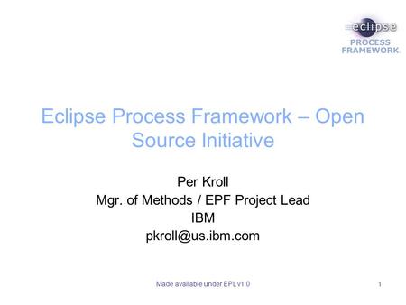 Made available under EPL v1.01 Eclipse Process Framework – Open Source Initiative Per Kroll Mgr. of Methods / EPF Project Lead IBM