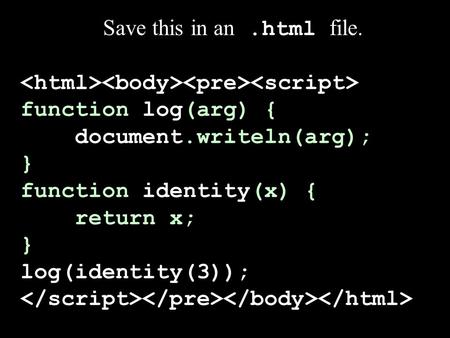 Save this in an.html file. function log(arg) { document.writeln(arg); } function identity(x) { return x; } log(identity(3));