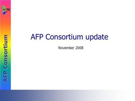 AFP Consortium update November 2008 AFP Consortium Membership March 2008 (33)  Document Composition &  Resource Creation:  Cincom  COPI  CRE-DO.