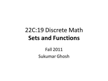 22C:19 Discrete Math Sets and Functions Fall 2011 Sukumar Ghosh.