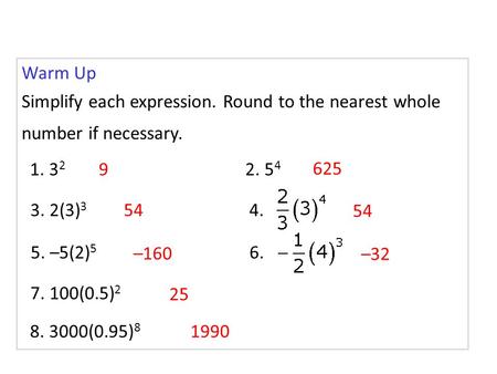 Warm Up Simplify each expression. Round to the nearest whole number if necessary. 1. 32 9 2. 54 625 3. 2(3)3 54 4. 54 5. –5(2)5 –160 6. –32 7. 100(0.5)2.