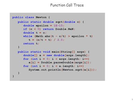 1 public class Newton { public static double sqrt(double c) { double epsilon = 1E-15; if (c < 0) return Double.NaN; double t = c; while (Math.abs(t - c/t)