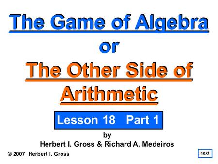 The Game of Algebra or The Other Side of Arithmetic The Game of Algebra or The Other Side of Arithmetic © 2007 Herbert I. Gross by Herbert I. Gross & Richard.