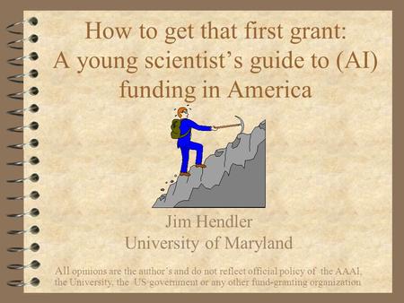 How to get that first grant: A young scientist’s guide to (AI) funding in America Jim Hendler University of Maryland All opinions are the author’s and.