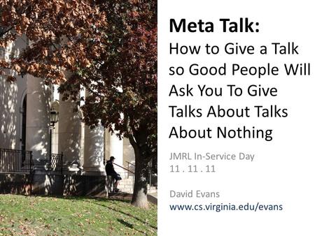 Meta Talk: How to Give a Talk so Good People Will Ask You To Give Talks About Talks About Nothing JMRL In-Service Day 11. 11. 11 David Evans www.cs.virginia.edu/evans.