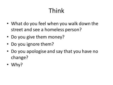 Think What do you feel when you walk down the street and see a homeless person? Do you give them money? Do you ignore them? Do you apologise and say that.